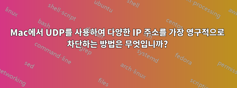 Mac에서 UDP를 사용하여 다양한 IP 주소를 가장 영구적으로 차단하는 방법은 무엇입니까?