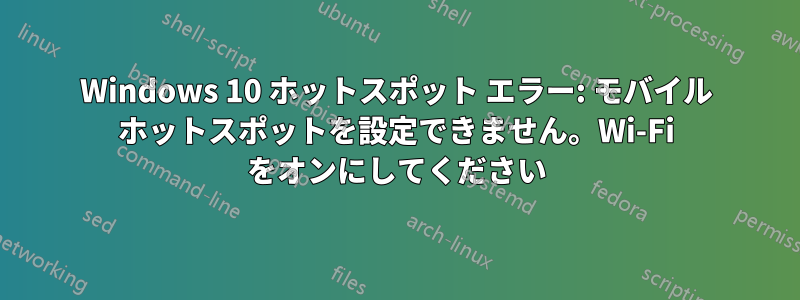 Windows 10 ホットスポット エラー: モバイル ホットスポットを設定できません。Wi-Fi をオンにしてください