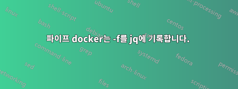 파이프 docker는 -f를 jq에 기록합니다.