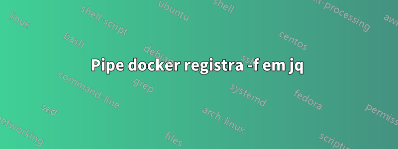 Pipe docker registra -f em jq