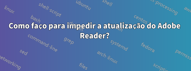 Como faço para impedir a atualização do Adobe Reader?