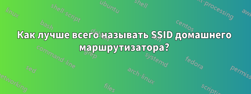 Как лучше всего называть SSID домашнего маршрутизатора?