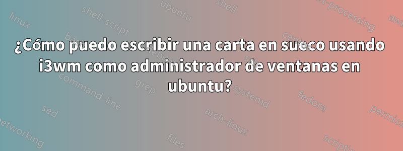 ¿Cómo puedo escribir una carta en sueco usando i3wm como administrador de ventanas en ubuntu?