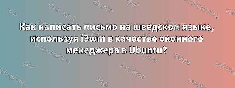 Как написать письмо на шведском языке, используя i3wm в качестве оконного менеджера в Ubuntu?