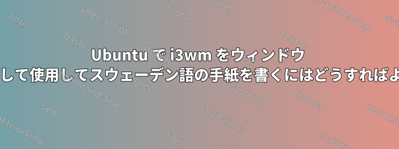 Ubuntu で i3wm をウィンドウ マネージャーとして使用してスウェーデン語の手紙を書くにはどうすればよいでしょうか?