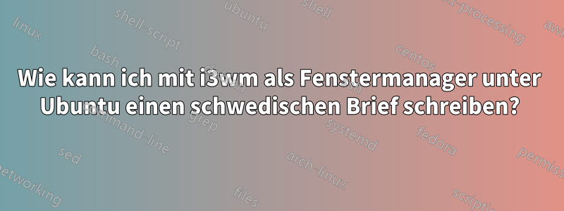 Wie kann ich mit i3wm als Fenstermanager unter Ubuntu einen schwedischen Brief schreiben?