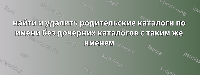 найти и удалить родительские каталоги по имени без дочерних каталогов с таким же именем