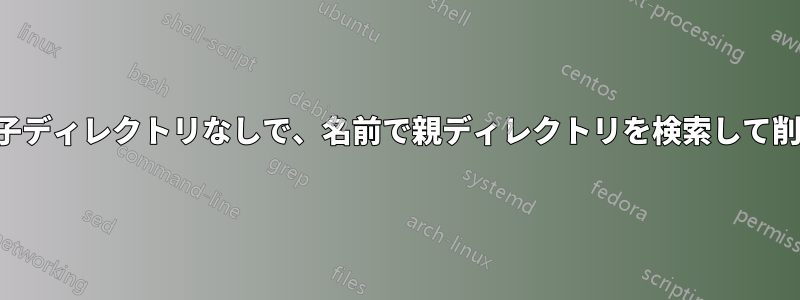 同じ名前の子ディレクトリなしで、名前で親ディレクトリを検索して削除します。