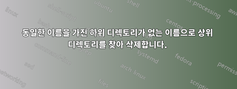 동일한 이름을 가진 하위 디렉토리가 없는 이름으로 상위 디렉토리를 찾아 삭제합니다.
