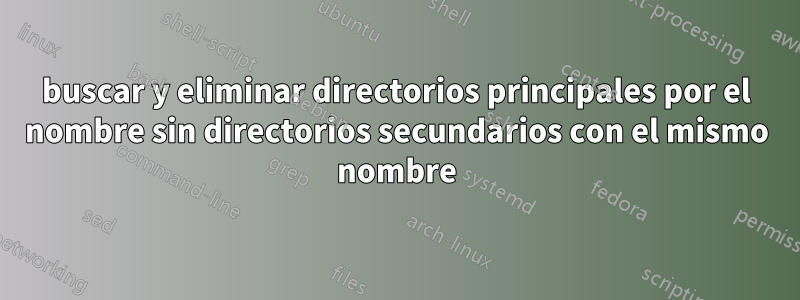 buscar y eliminar directorios principales por el nombre sin directorios secundarios con el mismo nombre