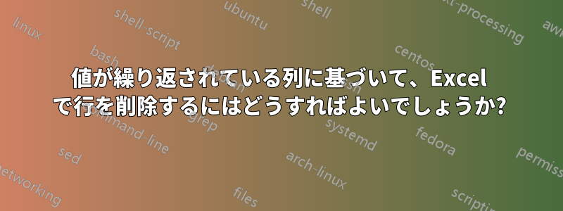 値が繰り返されている列に基づいて、Excel で行を削除するにはどうすればよいでしょうか?