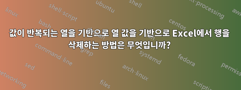 값이 반복되는 열을 기반으로 열 값을 기반으로 Excel에서 행을 삭제하는 방법은 무엇입니까?