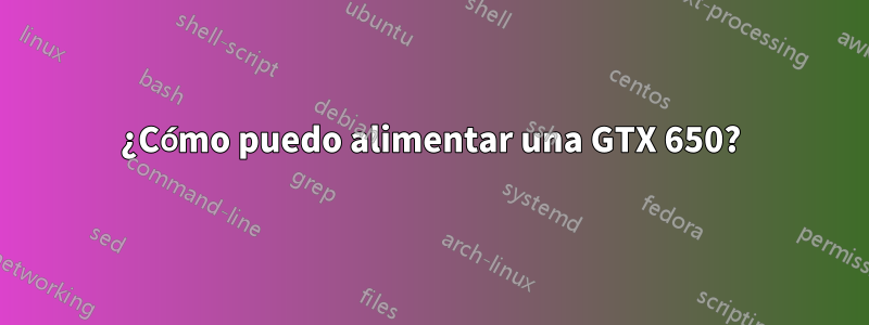 ¿Cómo puedo alimentar una GTX 650?