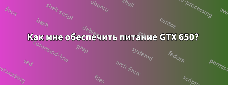 Как мне обеспечить питание GTX 650?