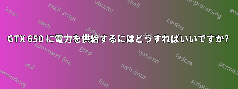 GTX 650 に電力を供給するにはどうすればいいですか?