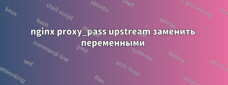 nginx proxy_pass upstream заменить переменными