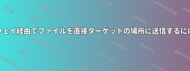 「scp」を使用して、ゲートウェイ経由でファイルを直接ターゲットの場所に送信するにはどうすればよいでしょうか?