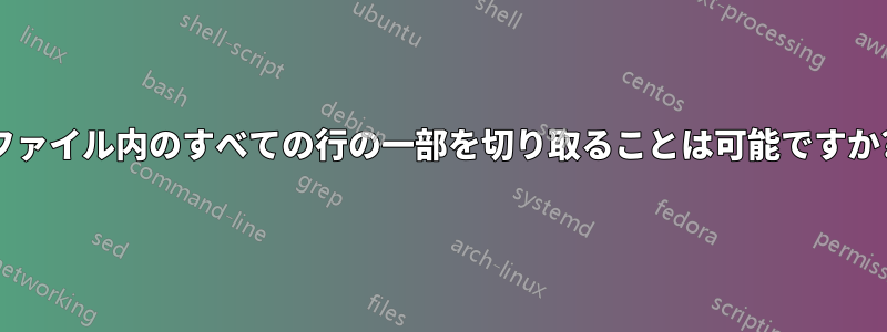 ファイル内のすべての行の一部を切り取ることは可能ですか?