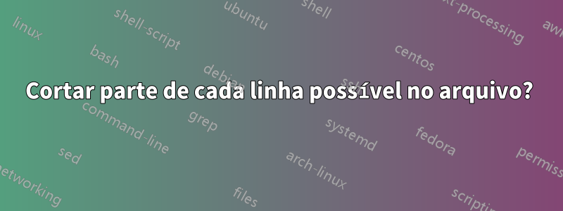 Cortar parte de cada linha possível no arquivo?