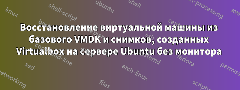 Восстановление виртуальной машины из базового VMDK и снимков, созданных Virtualbox на сервере Ubuntu без монитора
