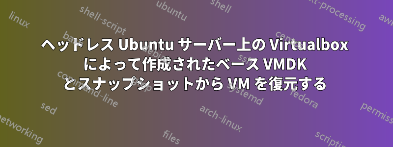 ヘッドレス Ubuntu サーバー上の Virtualbox によって作成されたベース VMDK とスナップショットから VM を復元する