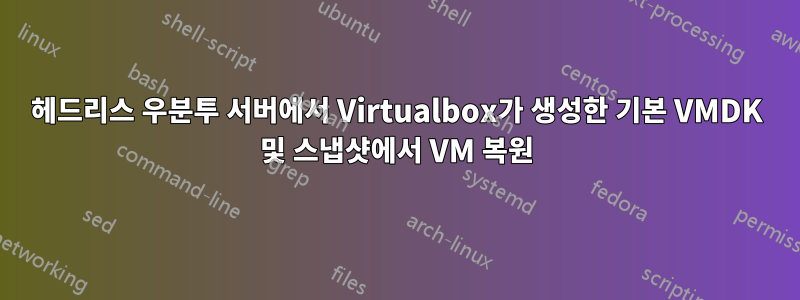 헤드리스 우분투 서버에서 Virtualbox가 생성한 기본 VMDK 및 스냅샷에서 VM 복원
