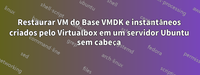 Restaurar VM do Base VMDK e instantâneos criados pelo Virtualbox em um servidor Ubuntu sem cabeça
