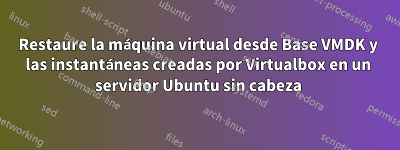 Restaure la máquina virtual desde Base VMDK y las instantáneas creadas por Virtualbox en un servidor Ubuntu sin cabeza