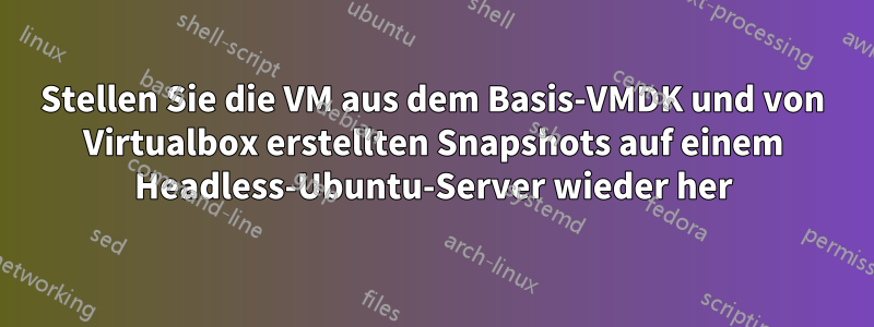 Stellen Sie die VM aus dem Basis-VMDK und von Virtualbox erstellten Snapshots auf einem Headless-Ubuntu-Server wieder her