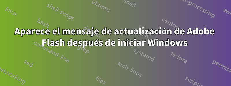Aparece el mensaje de actualización de Adobe Flash después de iniciar Windows