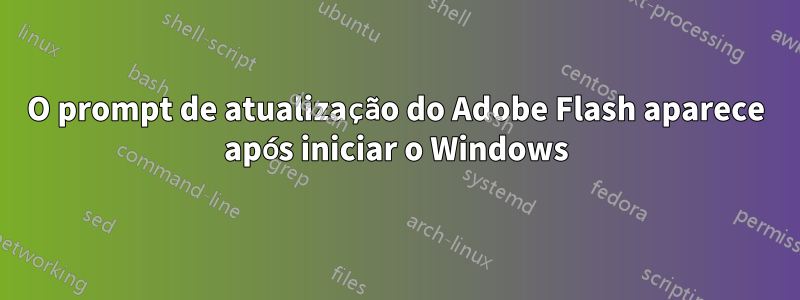 O prompt de atualização do Adobe Flash aparece após iniciar o Windows