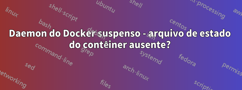 Daemon do Docker suspenso - arquivo de estado do contêiner ausente?