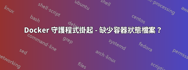 Docker 守護程式掛起 - 缺少容器狀態檔案？