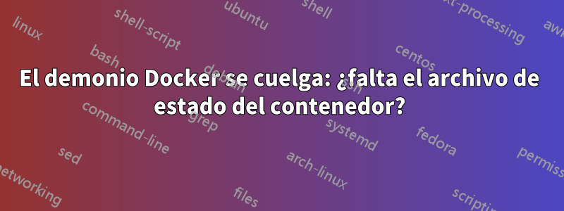 El demonio Docker se cuelga: ¿falta el archivo de estado del contenedor?