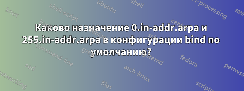 Каково назначение 0.in-addr.arpa и 255.in-addr.arpa в конфигурации bind по умолчанию?