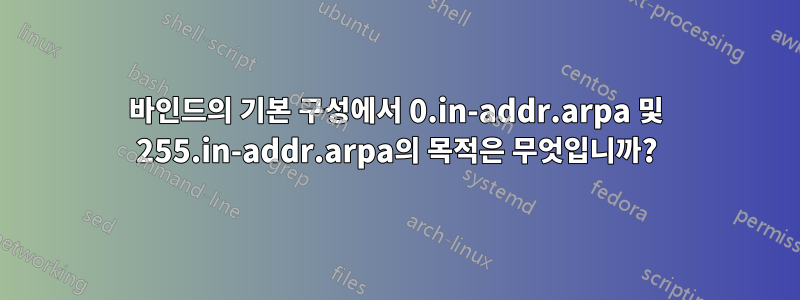 바인드의 기본 구성에서 0.in-addr.arpa 및 255.in-addr.arpa의 목적은 무엇입니까?