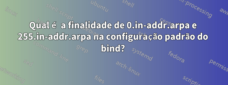Qual é a finalidade de 0.in-addr.arpa e 255.in-addr.arpa na configuração padrão do bind?