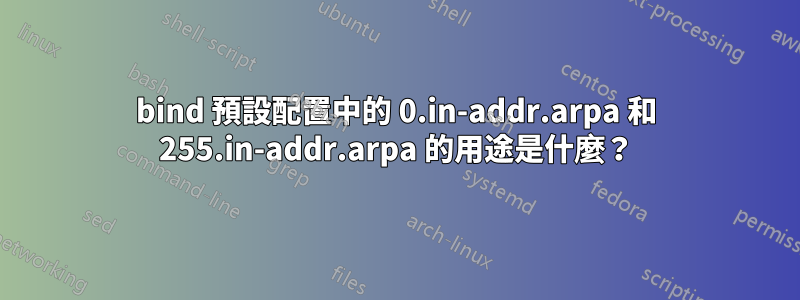 bind 預設配置中的 0.in-addr.arpa 和 255.in-addr.arpa 的用途是什麼？