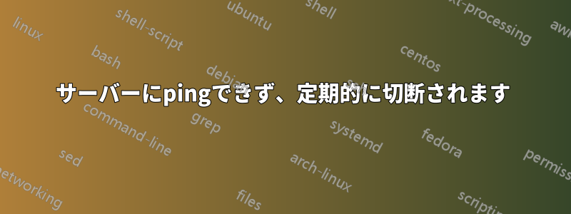 サーバーにpingできず、定期的に切断されます