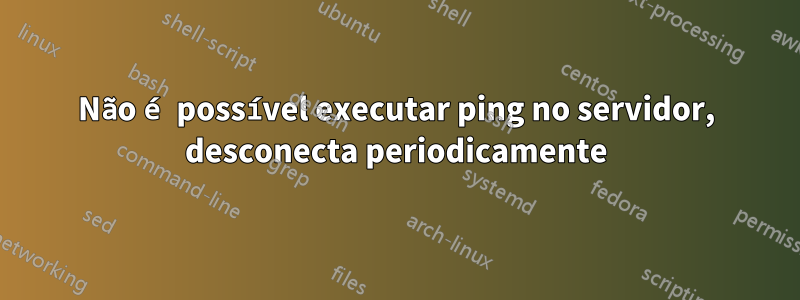 Não é possível executar ping no servidor, desconecta periodicamente