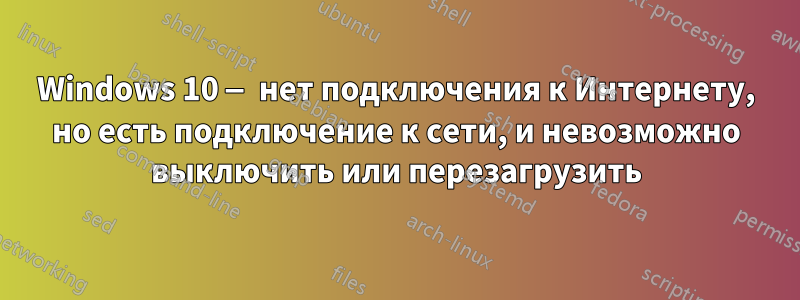 Windows 10 — нет подключения к Интернету, но есть подключение к сети, и невозможно выключить или перезагрузить