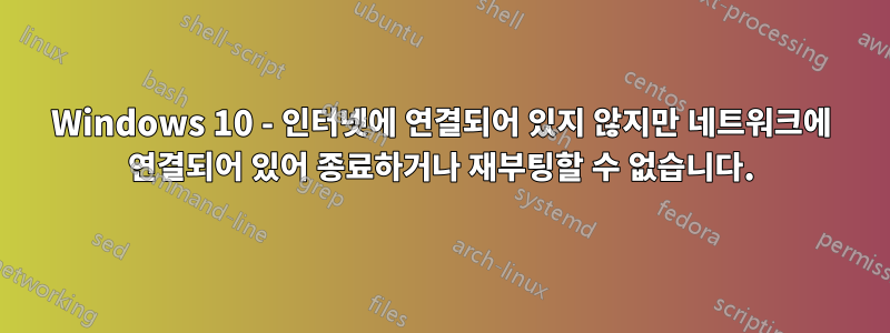 Windows 10 - 인터넷에 연결되어 있지 않지만 네트워크에 연결되어 있어 종료하거나 재부팅할 수 없습니다.