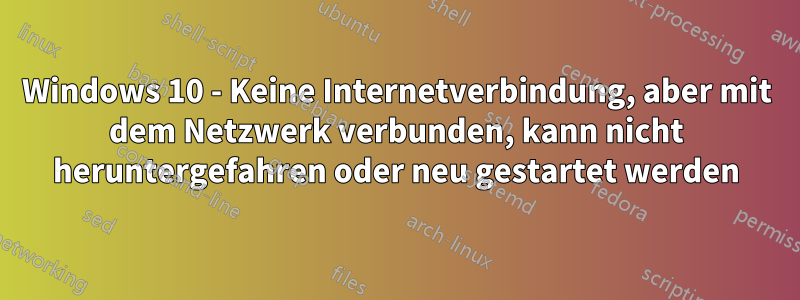 Windows 10 - Keine Internetverbindung, aber mit dem Netzwerk verbunden, kann nicht heruntergefahren oder neu gestartet werden