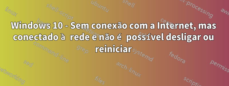 Windows 10 - Sem conexão com a Internet, mas conectado à rede e não é possível desligar ou reiniciar