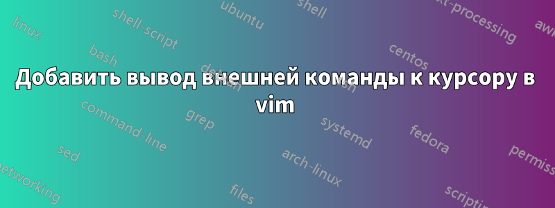 Добавить вывод внешней команды к курсору в vim