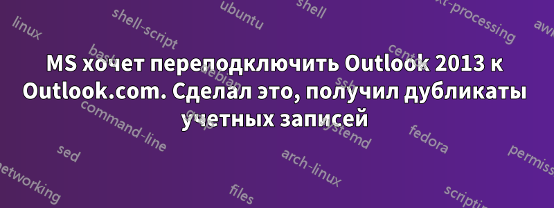 MS хочет переподключить Outlook 2013 к Outlook.com. Сделал это, получил дубликаты учетных записей