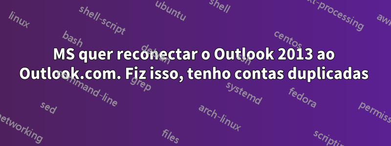 MS quer reconectar o Outlook 2013 ao Outlook.com. Fiz isso, tenho contas duplicadas