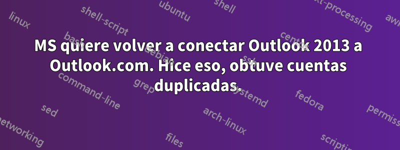 MS quiere volver a conectar Outlook 2013 a Outlook.com. Hice eso, obtuve cuentas duplicadas.