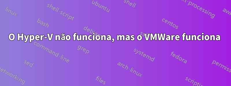 O Hyper-V não funciona, mas o VMWare funciona