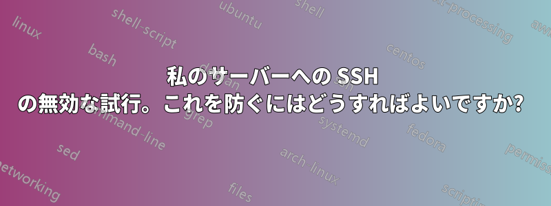 私のサーバーへの SSH の無効な試行。これを防ぐにはどうすればよいですか? 
